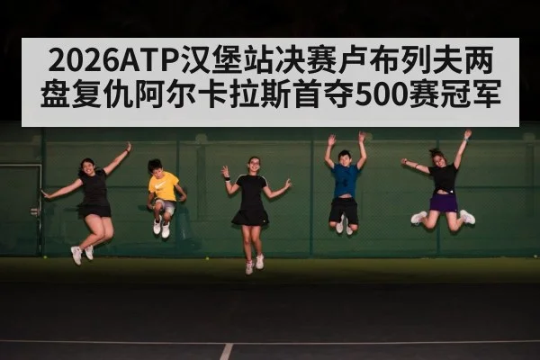 2026ATP汉堡站决赛卢布列夫两盘复仇阿尔卡拉斯首夺500赛冠军