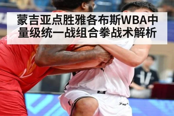 蒙吉亚点胜雅各布斯WBA中量级统一战组合拳战术解析