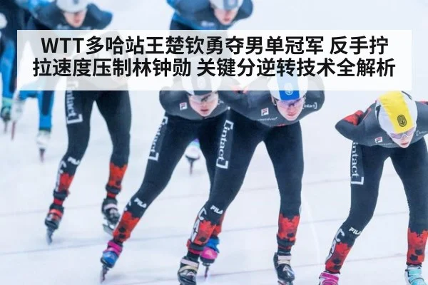 WTT多哈站王楚钦勇夺男单冠军 反手拧拉速度压制林钟勋 关键分逆转技术全解析