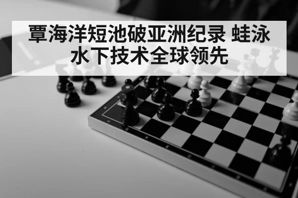 覃海洋短池破亚洲纪录 蛙泳水下技术全球领先