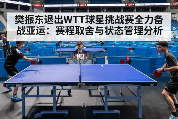 樊振东退出WTT球星挑战赛全力备战亚运：赛程取舍与状态管理分析
